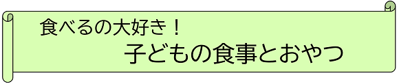 食べるの大好き！ 子どもの食事とおやつ