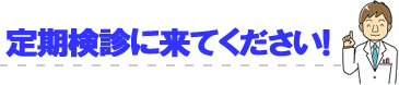 定期健診に来てください！