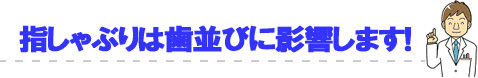 指しゃぶりは歯並びに影響します！