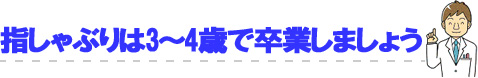 指しゃぶりは3～4歳で卒業しましょう