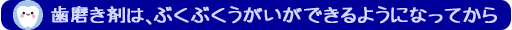 ・	歯磨き剤は、ぶくぶくうがいができるようになってから