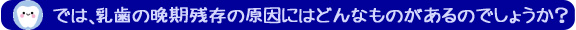 では、乳歯の晩期残存の原因にはどんなものがあるのでしょうか？