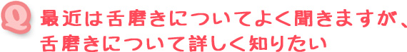 最近は舌磨きについてよく聞きますが、舌磨きについて詳しく知りたい