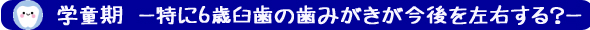 学童期　－特に6歳臼歯の歯みがきが今後を左右する？－