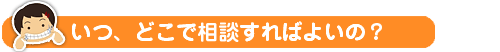 いつ、どこで相談すればよいの？