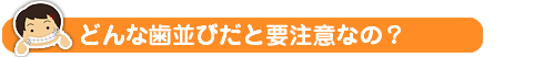 どんな歯並びだと要注意なの？