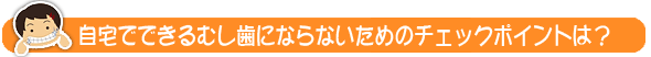 自宅でできるむし歯にならないためのチェックポイントは？