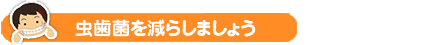 虫歯菌を減らしましょう