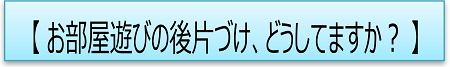 お部屋遊びの後片付け、どうしていますか？