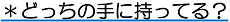 ＊どっちの手に持ってる？