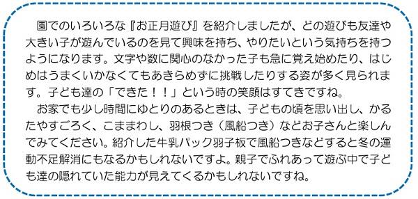 園でのいろいろな『お正月遊び』を紹介しましたが、どの遊びも友達や大きい子が遊んでいるのを見て興味を持ち、やりたいという気持ちを持つようになります。文字や数に関心のなかった子も急に覚え始めたり、はじめはうまくいかなくてもあきらめずに挑戦したりする姿が多く見られます。子ども達の「できた！！」という時の笑顔はすてきですね。