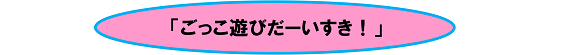 「ごっこ遊びだーいすき！」