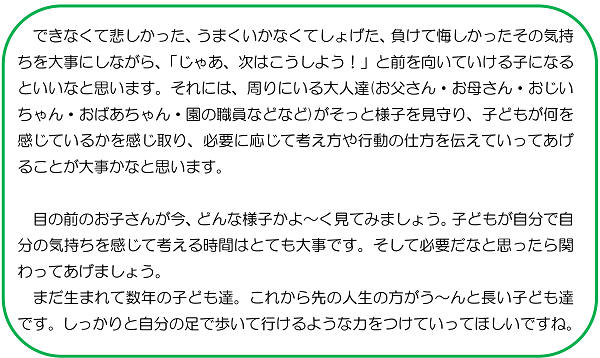 できなくて悲しかった、うまくいかなくてしょげた、負けて悔しかったその気持ちを大事にしながら、「じゃあ、次はこうしよう！」と前を向いていける子になるといいなと思います。