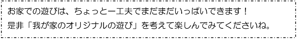 お家での遊びは、ちょっと一工夫でまだまだいっぱいできます！