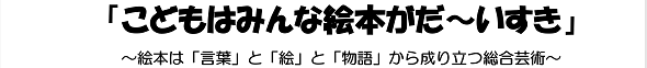 こどもはみんな絵本がだ～いすき～絵本は「言葉」と「絵」と「物語」から成り立つ総合芸術～