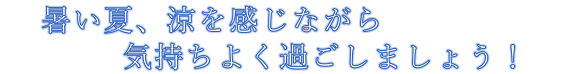 暑い夏、涼を感じながら気持ちよく過ごしましょう！