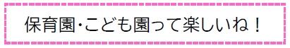 保育園・こども園って楽しいね！