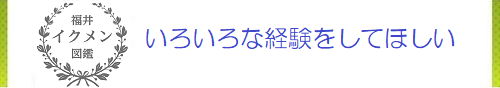 いろいろな経験をしてほしい