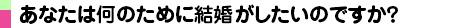 あなたは何のために結婚がしたいのですか？