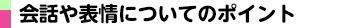 会話や表情についてのポイント