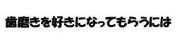 歯磨きを好きになってもらうには