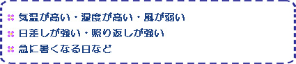 気温が高い・湿度が高い・風が弱い、日差しが強い・照り返しが強い、急に暑くなる日など