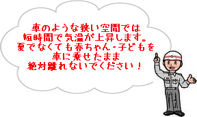 車のような狭い空間では短時間で気温が上昇します。夏でなくても赤ちゃん・子どもを車に乗せたまま絶対離れないでください！