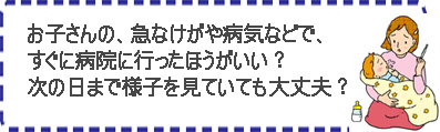 お子さんの、急なけがや病気などで、すぐに病院に行ったほうがいいのか？次の日まで様子を見ていても大丈夫なのか？