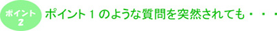 ポイント2　ポイント１のような質問を突然されても・・・