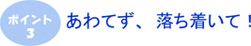 ポイント3　あわてず、落ち着いて！