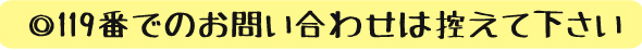 ◎119番でのお問い合せは控えて下さい