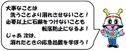 大事なことは洗うことより溺れさせないこと！必要以上に石鹸をつけないことも転落防止になるよ！じゃあ 次は、溺れたときの応急処置を学ぼう！