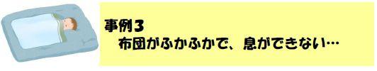 事例３布団がふかふかで、息ができない…