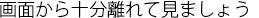 画面から十分離れて見ましょう