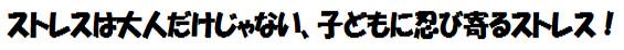 ストレスは大人だけじゃない、子どもに忍び寄るストレス！