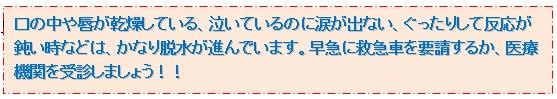 口の中や唇が乾燥している、泣いているのに涙が出ない、ぐったりして反応が鈍い時などは、かなり脱水が進んでいます。早急に救急車を要請するか、医療機関を受診しましょう！！