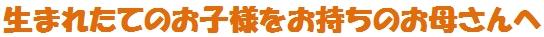 生まれたてのお子様をお持ちのお母さんへ