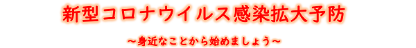 新型コロナウイルス感染拡大予防～身近なことから始めましょう～