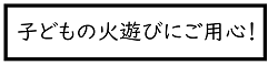 子どもの火遊びにご用心！