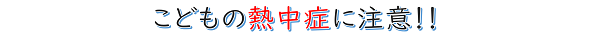 こどもの熱中症に注意！！