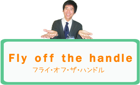 Fly off the handle　（フライ・オフ・ザ・ハンドル）