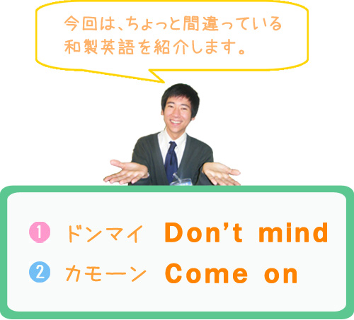 今回は、ちょっと間違っている和製英語を紹介します。　（1）ドンマイ　Don’t mind　（2）カモーン　Come on