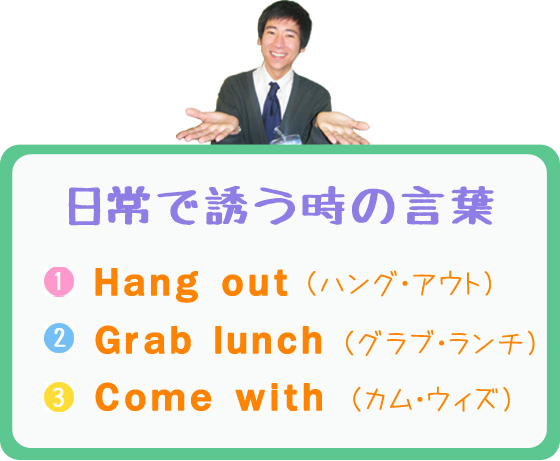 日常で誘う時の言葉　《1》Hang out　（ハング・アウト）　《2》Grab lunch　（グラブ・ランチ）　《3》Come with　（カム・ウィズ）