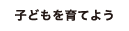 子どもを育てよう