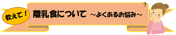 教えて！離乳食について　～よくあるお悩み～